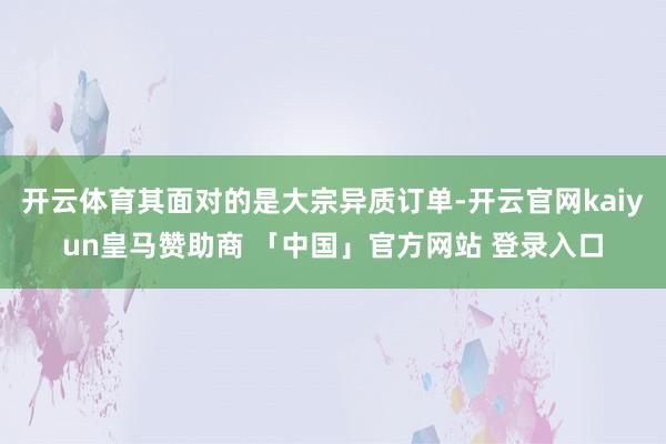 开云体育其面对的是大宗异质订单-开云官网kaiyun皇马赞助商 「中国」官方网站 登录入口